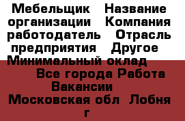 Мебельщик › Название организации ­ Компания-работодатель › Отрасль предприятия ­ Другое › Минимальный оклад ­ 30 000 - Все города Работа » Вакансии   . Московская обл.,Лобня г.